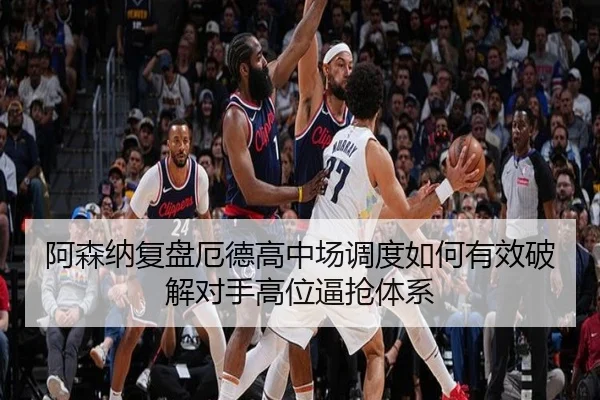 阿森纳复盘厄德高中场调度如何有效破解对手高位逼抢体系