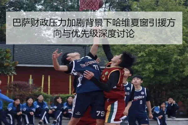 巴萨财政压力加剧背景下哈维夏窗引援方向与优先级深度讨论