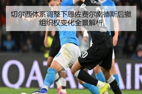 切尔西体系调整下恩佐费尔南德斯后撤组织权变化全景解析