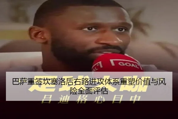 巴萨重签坎塞洛后右路进攻体系重塑价值与风险全面评估