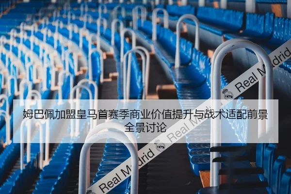姆巴佩加盟皇马首赛季商业价值提升与战术适配前景全景讨论